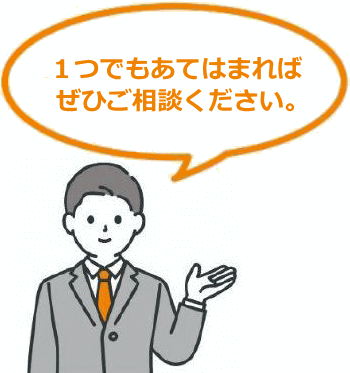 1つでもあてはまれば、ぜひご相談ください。