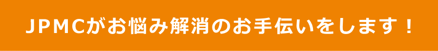 JPMCがお悩み解消のお手伝いをします！