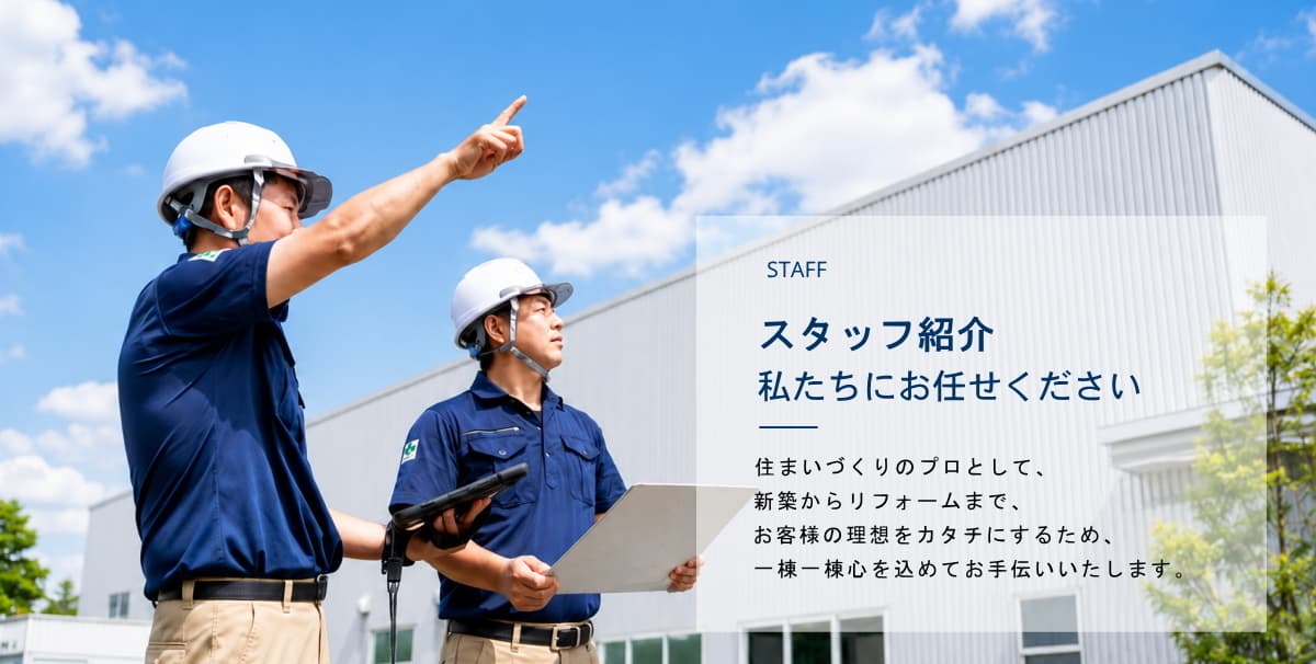 スタッフ紹介／私たちにお任せください。住まいづくりのプロとして、新築からリフォームまで、お客様の理想をカタチにするため、一棟一棟心を込めてお手伝いいたします。