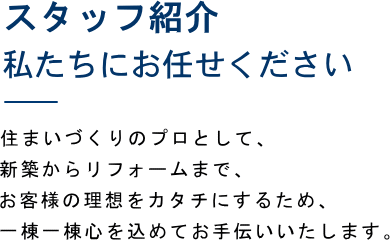 スタッフ紹介／私たちにお任せください。住まいづくりのプロとして、新築からリフォームまで、お客様の理想をカタチにするため、一棟一棟心を込めてお手伝いいたします。